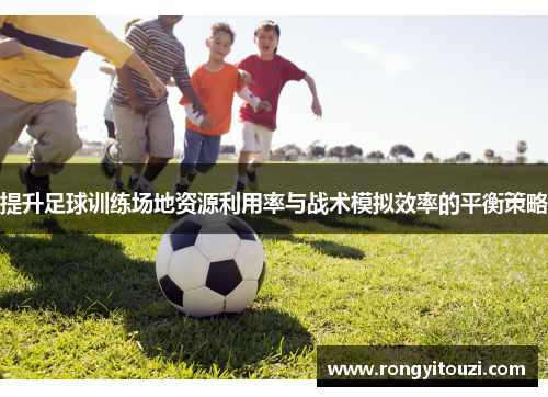 提升足球训练场地资源利用率与战术模拟效率的平衡策略